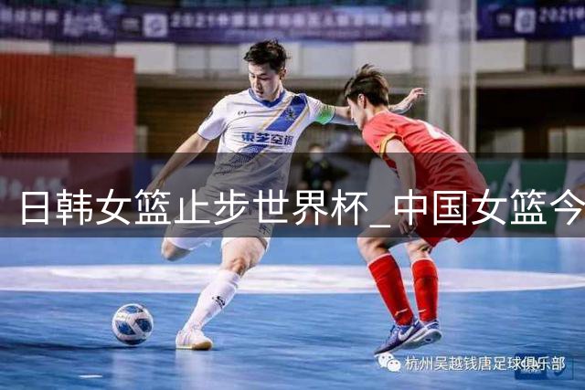 日韩女篮止步世界杯 中国女篮今迎战波多黎各